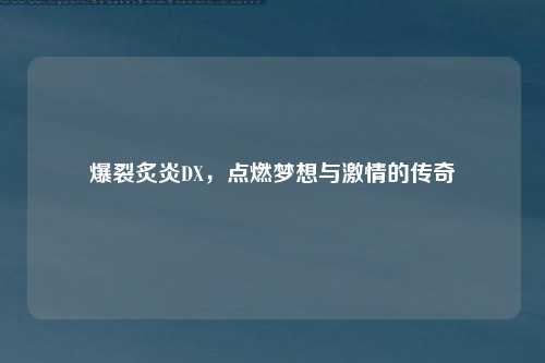 爆裂炙炎DX，点燃梦想与激情的传奇