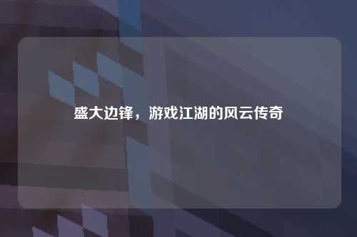 盛大边锋，游戏江湖的风云传奇