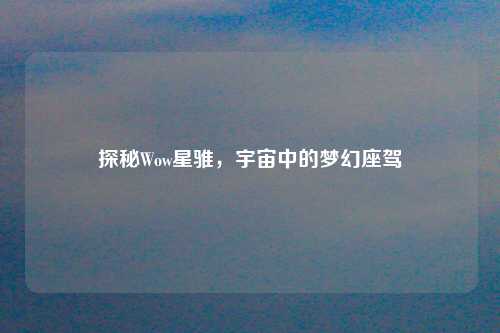 探秘Wow星骓，宇宙中的梦幻座驾