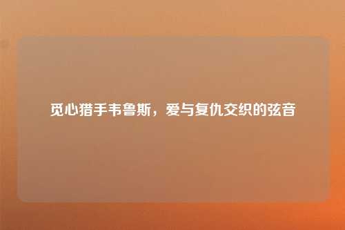 觅心猎手韦鲁斯，爱与复仇交织的弦音