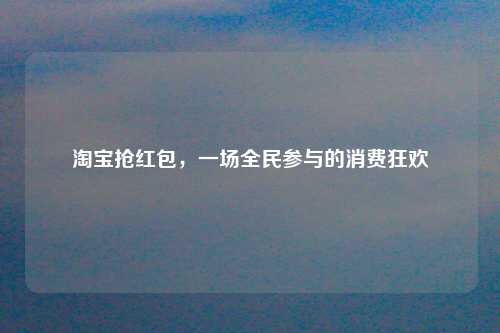 淘宝抢红包，一场全民参与的消费狂欢