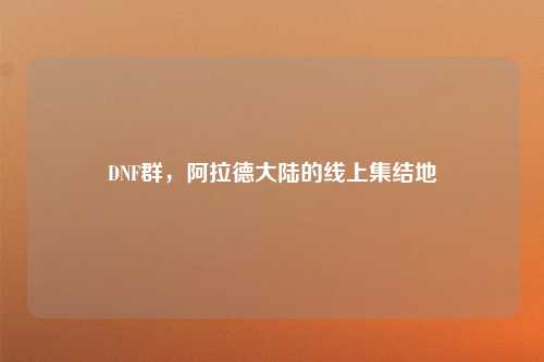 DNF群，阿拉德大陆的线上集结地