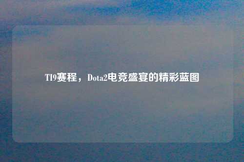 TI9赛程，Dota2电竞盛宴的精彩蓝图