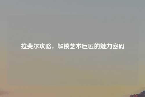 拉斐尔攻略，解锁艺术巨匠的魅力密码