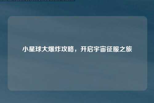小星球大爆炸攻略，开启宇宙征服之旅