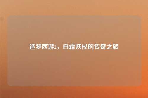造梦西游2，白霜妖杖的传奇之旅