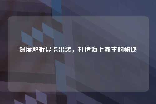 深度解析昆卡出装，打造海上霸主的秘诀