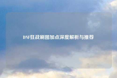 DNF狂战刷图加点深度解析与推荐