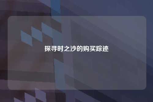 探寻时之沙的购买踪迹