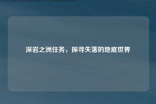 深岩之洲任务，探寻失落的地底世界