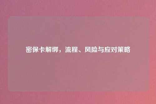 密保卡解绑，流程、风险与应对策略
