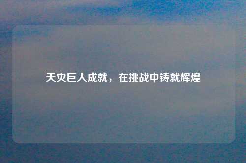 天灾巨人成就，在挑战中铸就辉煌