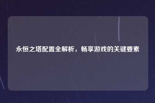 永恒之塔配置全解析，畅享游戏的关键要素