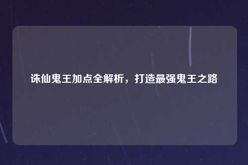诛仙鬼王加点全解析，打造最强鬼王之路