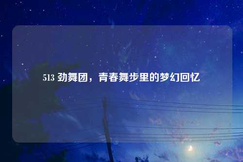 513 劲舞团，青春舞步里的梦幻回忆