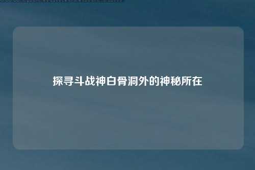探寻斗战神白骨洞外的神秘所在