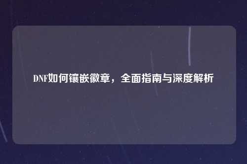 DNF如何镶嵌徽章，全面指南与深度解析