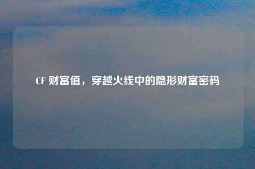 CF 财富值，穿越火线中的隐形财富密码