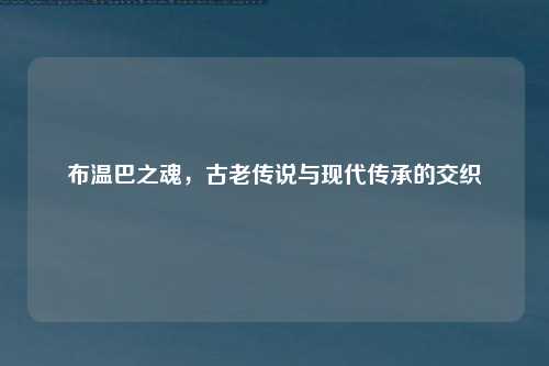 布温巴之魂，古老传说与现代传承的交织
