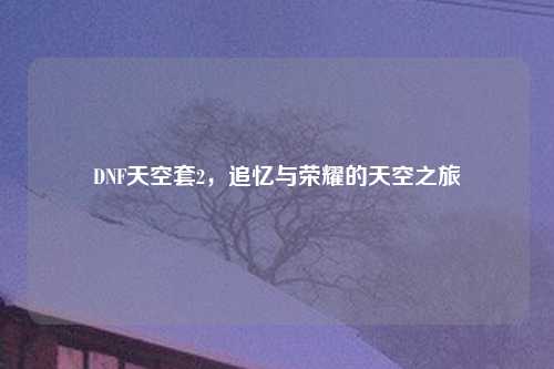 DNF天空套2，追忆与荣耀的天空之旅