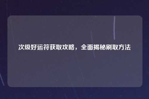 次级好运符获取攻略，全面揭秘刷取方法