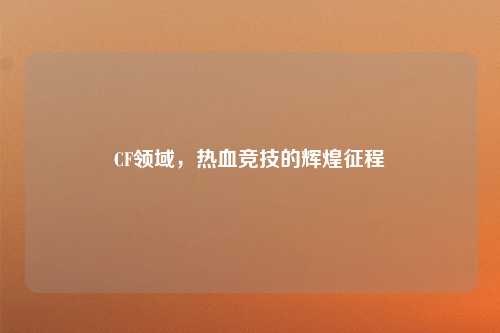 CF领域，热血竞技的辉煌征程