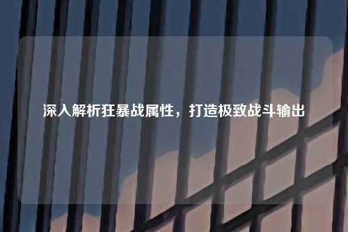 深入解析狂暴战属性，打造极致战斗输出