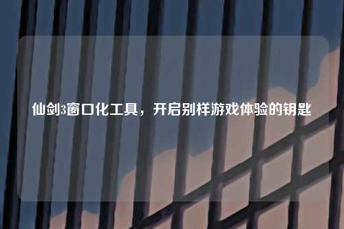 仙剑3窗口化工具，开启别样游戏体验的钥匙