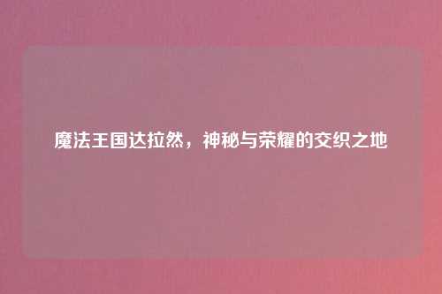 魔法王国达拉然，神秘与荣耀的交织之地