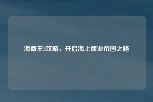 海商王3攻略，开启海上商业帝国之路