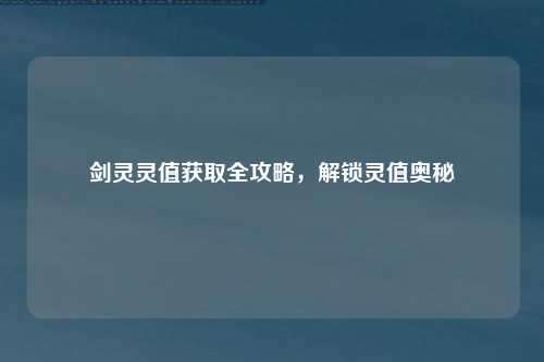 剑灵灵值获取全攻略，解锁灵值奥秘