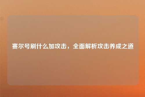 赛尔号刷什么加攻击，全面解析攻击养成之道