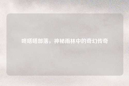 咚嗒嗒部落，神秘雨林中的奇幻传奇