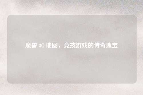 魔兽 3C 地图，竞技游戏的传奇瑰宝