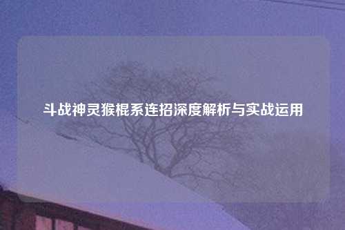 斗战神灵猴棍系连招深度解析与实战运用