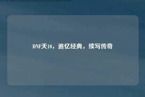 DNF天10，追忆经典，续写传奇