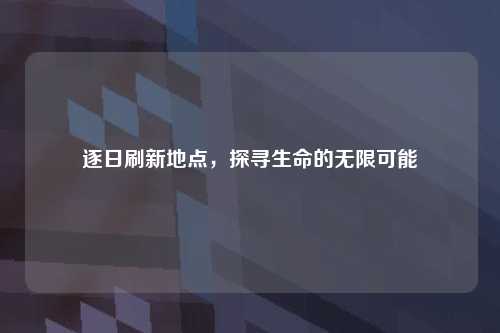 逐日刷新地点，探寻生命的无限可能