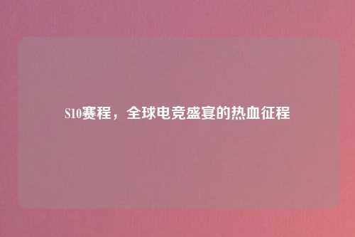 S10赛程，全球电竞盛宴的热血征程