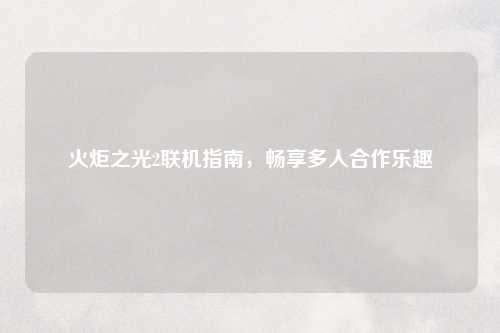 火炬之光2联机指南，畅享多人合作乐趣