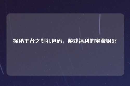 探秘王者之剑礼包码，游戏福利的宝藏钥匙