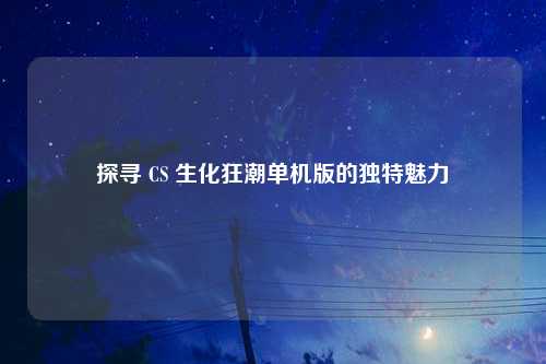 探寻 CS 生化狂潮单机版的独特魅力