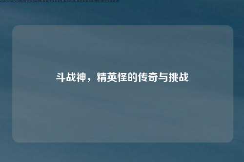 斗战神，精英怪的传奇与挑战