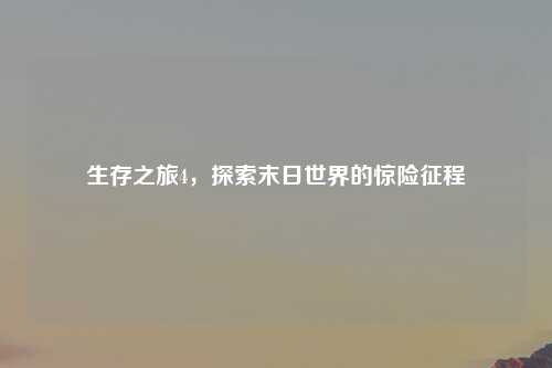生存之旅4，探索末日世界的惊险征程