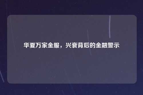 华夏万家金服，兴衰背后的金融警示