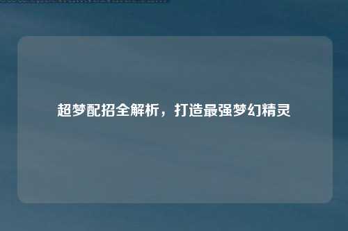 超梦配招全解析，打造最强梦幻精灵