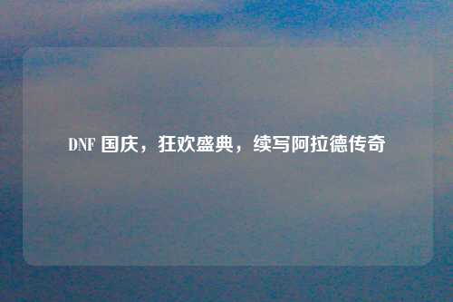 DNF 国庆，狂欢盛典，续写阿拉德传奇
