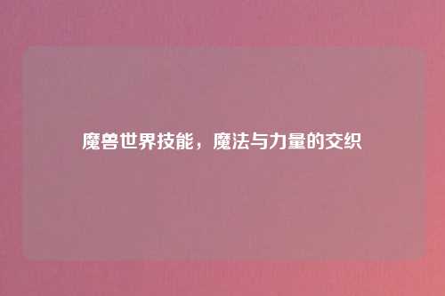 魔兽世界技能，魔法与力量的交织