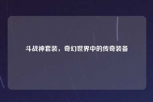 斗战神套装，奇幻世界中的传奇装备