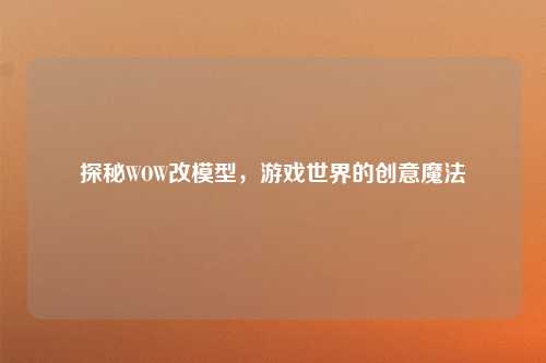 探秘WOW改模型，游戏世界的创意魔法