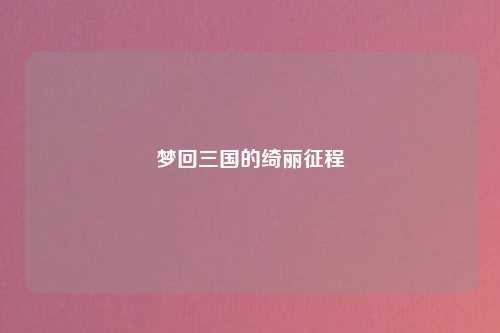 梦回三国的绮丽征程